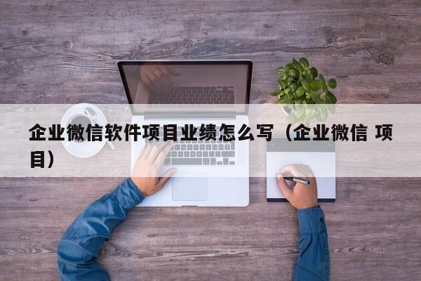 企业微信软件项目业绩怎么写（企业微信 项目）