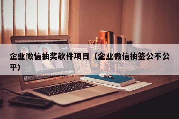 企业微信抽奖软件项目（企业微信抽签公不公平）