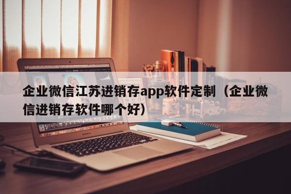 企业微信江苏进销存app软件定制（企业微信进销存软件哪个好）