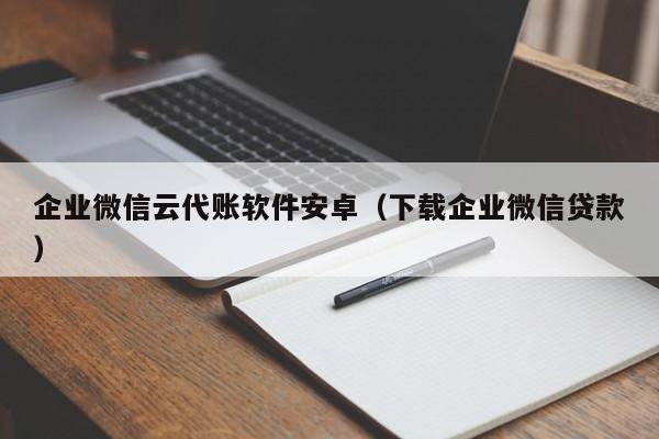 企业微信云代账软件安卓（下载企业微信贷款）