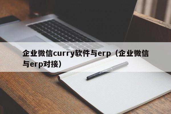 企业微信curry软件与erp（企业微信与erp对接）
