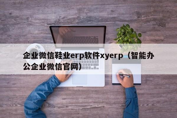 企业微信鞋业erp软件xyerp（智能办公企业微信官网）