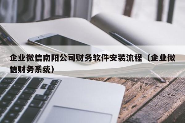 企业微信南阳公司财务软件安装流程（企业微信财务系统）