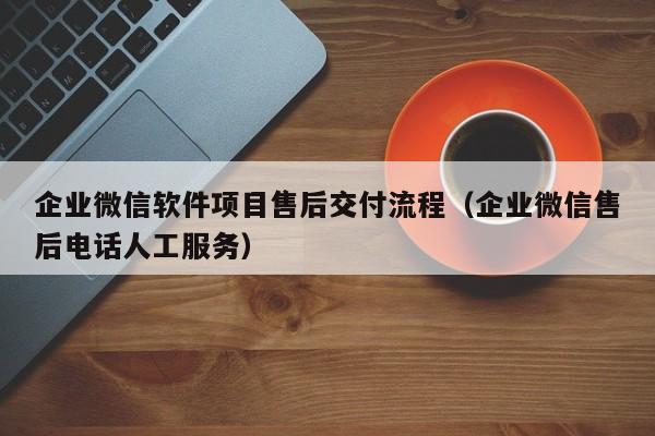 企业微信软件项目售后交付流程（企业微信售后电话人工服务）