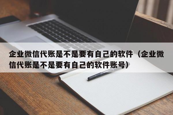 企业微信代账是不是要有自己的软件（企业微信代账是不是要有自己的软件账号）